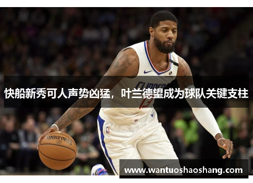 快船新秀可人声势凶猛，叶兰德望成为球队关键支柱