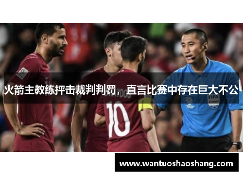 火箭主教练抨击裁判判罚，直言比赛中存在巨大不公