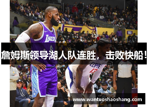 詹姆斯领导湖人队连胜，击败快船！