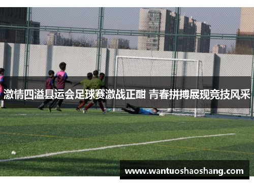激情四溢县运会足球赛激战正酣 青春拼搏展现竞技风采