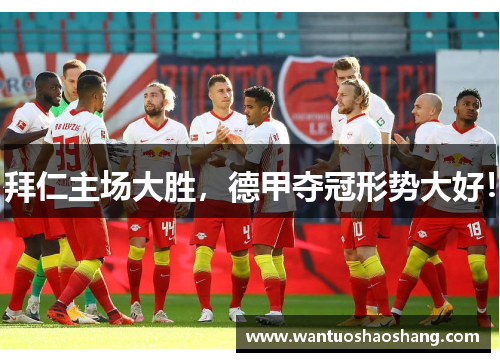 拜仁主场大胜，德甲夺冠形势大好！