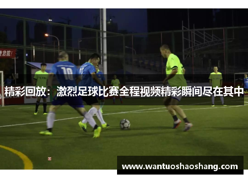精彩回放：激烈足球比赛全程视频精彩瞬间尽在其中