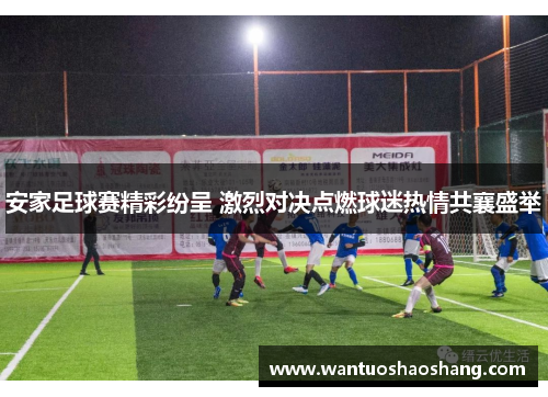 安家足球赛精彩纷呈 激烈对决点燃球迷热情共襄盛举