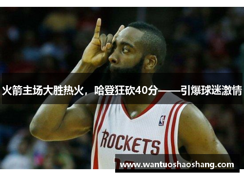 火箭主场大胜热火，哈登狂砍40分——引爆球迷激情