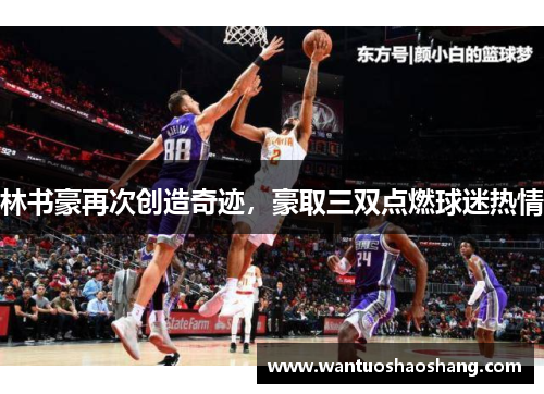 林书豪再次创造奇迹，豪取三双点燃球迷热情