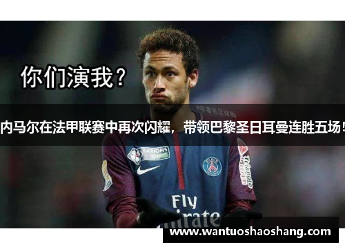 内马尔在法甲联赛中再次闪耀，带领巴黎圣日耳曼连胜五场！