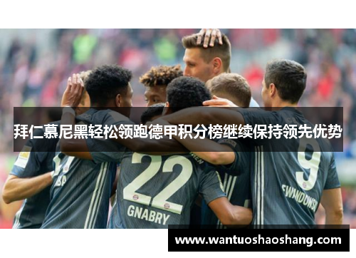 拜仁慕尼黑轻松领跑德甲积分榜继续保持领先优势