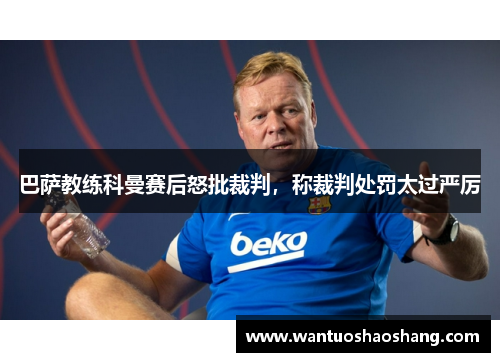 巴萨教练科曼赛后怒批裁判，称裁判处罚太过严厉