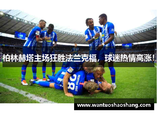 柏林赫塔主场狂胜法兰克福，球迷热情高涨！