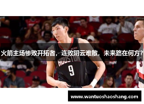 火箭主场惨败开拓者，连败阴云难散，未来路在何方？