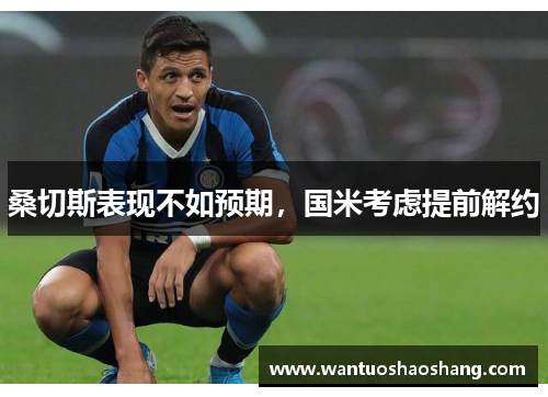 桑切斯表现不如预期，国米考虑提前解约