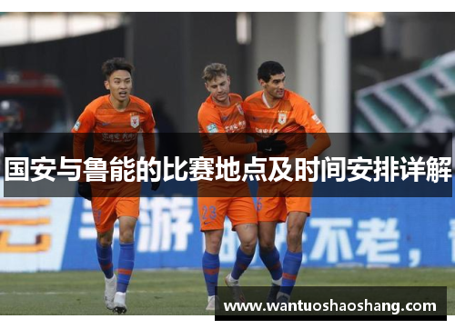 国安与鲁能的比赛地点及时间安排详解