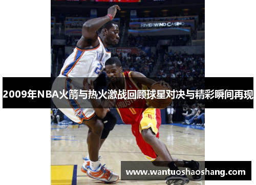 2009年NBA火箭与热火激战回顾球星对决与精彩瞬间再现