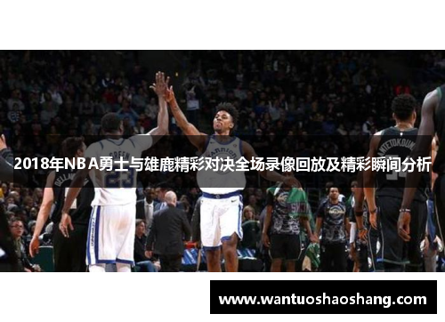 2018年NBA勇士与雄鹿精彩对决全场录像回放及精彩瞬间分析