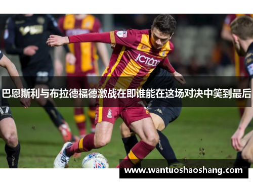 巴恩斯利与布拉德福德激战在即谁能在这场对决中笑到最后