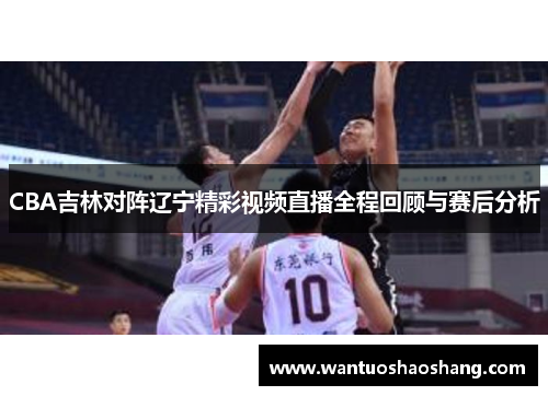 CBA吉林对阵辽宁精彩视频直播全程回顾与赛后分析