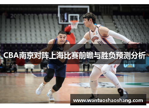 CBA南京对阵上海比赛前瞻与胜负预测分析