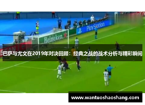 巴萨与尤文在2019年对决回顾：经典之战的战术分析与精彩瞬间