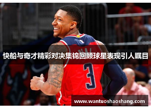 快船与奇才精彩对决集锦回顾球星表现引人瞩目