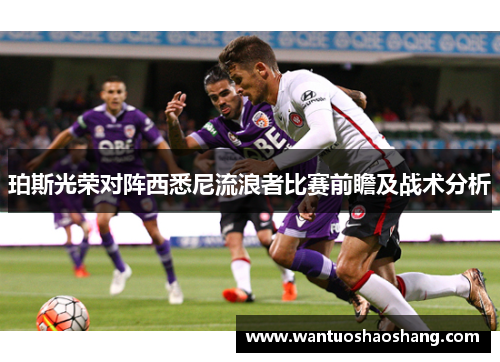 珀斯光荣对阵西悉尼流浪者比赛前瞻及战术分析