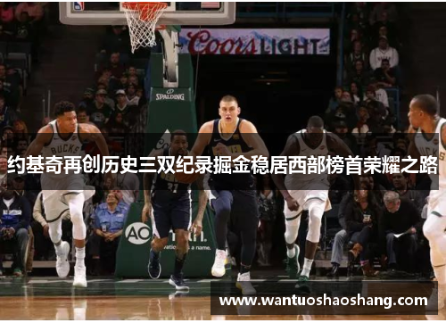 约基奇再创历史三双纪录掘金稳居西部榜首荣耀之路