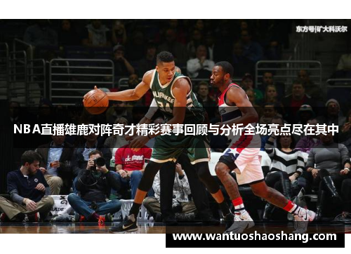 NBA直播雄鹿对阵奇才精彩赛事回顾与分析全场亮点尽在其中