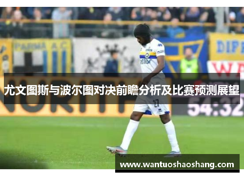尤文图斯与波尔图对决前瞻分析及比赛预测展望